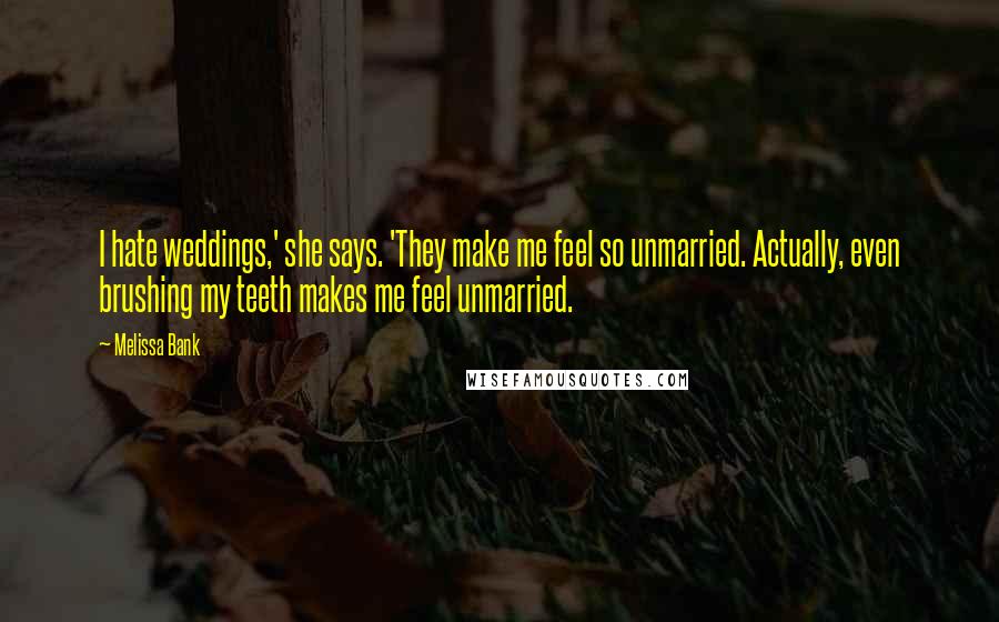 Melissa Bank Quotes: I hate weddings,' she says. 'They make me feel so unmarried. Actually, even brushing my teeth makes me feel unmarried.