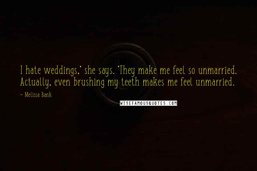 Melissa Bank Quotes: I hate weddings,' she says. 'They make me feel so unmarried. Actually, even brushing my teeth makes me feel unmarried.