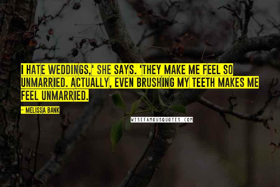 Melissa Bank Quotes: I hate weddings,' she says. 'They make me feel so unmarried. Actually, even brushing my teeth makes me feel unmarried.