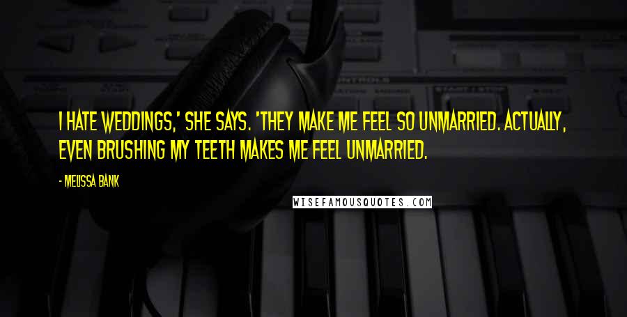 Melissa Bank Quotes: I hate weddings,' she says. 'They make me feel so unmarried. Actually, even brushing my teeth makes me feel unmarried.