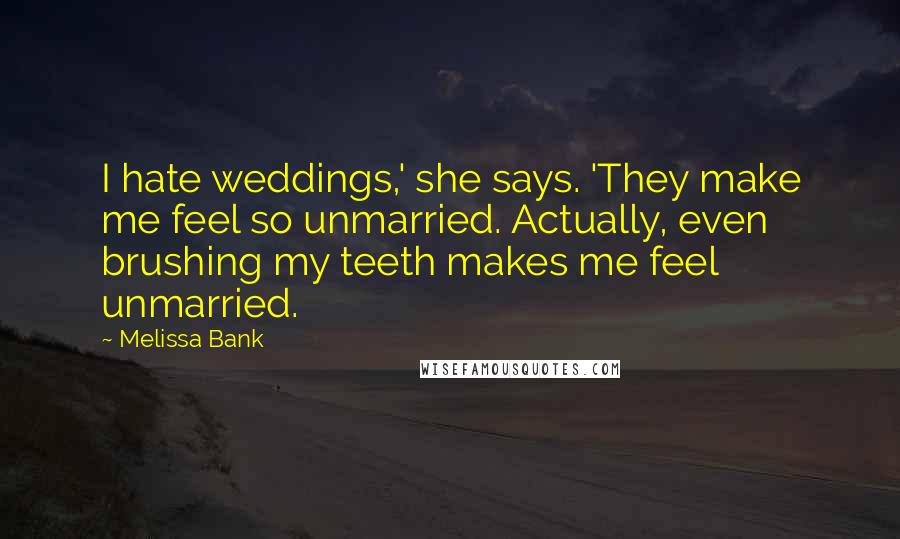 Melissa Bank Quotes: I hate weddings,' she says. 'They make me feel so unmarried. Actually, even brushing my teeth makes me feel unmarried.