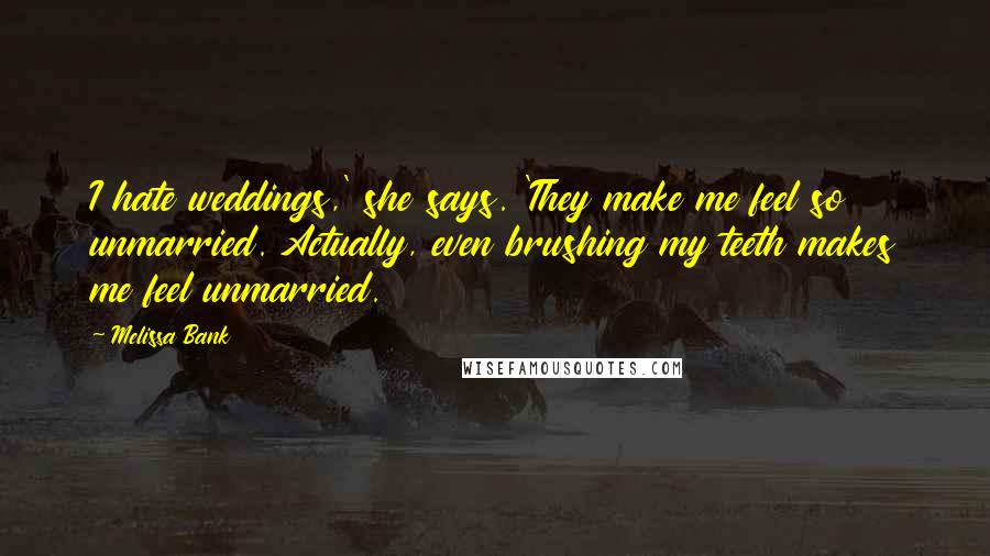 Melissa Bank Quotes: I hate weddings,' she says. 'They make me feel so unmarried. Actually, even brushing my teeth makes me feel unmarried.