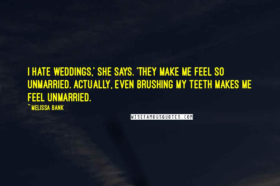 Melissa Bank Quotes: I hate weddings,' she says. 'They make me feel so unmarried. Actually, even brushing my teeth makes me feel unmarried.