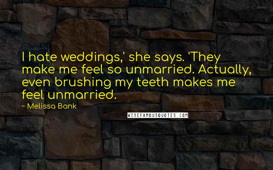 Melissa Bank Quotes: I hate weddings,' she says. 'They make me feel so unmarried. Actually, even brushing my teeth makes me feel unmarried.