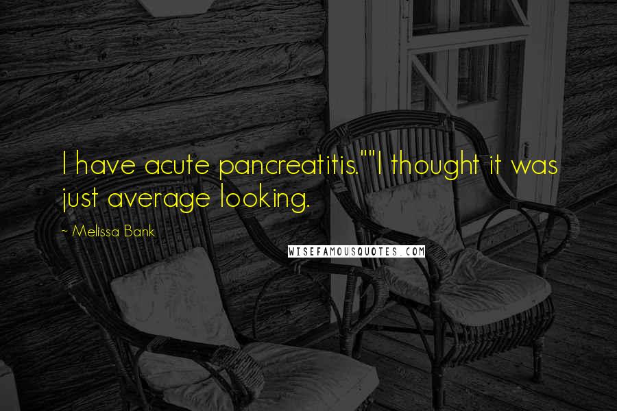 Melissa Bank Quotes: I have acute pancreatitis.""I thought it was just average looking.