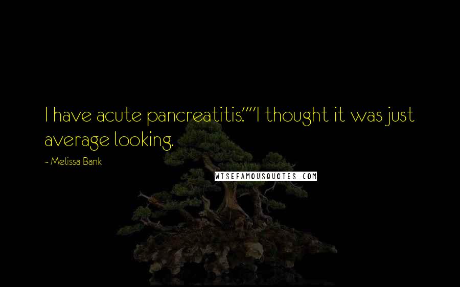 Melissa Bank Quotes: I have acute pancreatitis.""I thought it was just average looking.