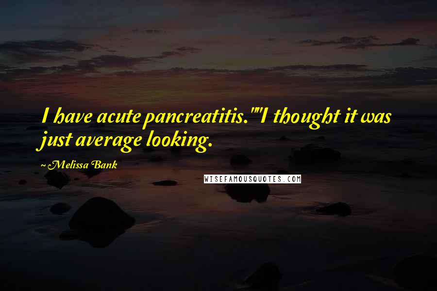 Melissa Bank Quotes: I have acute pancreatitis.""I thought it was just average looking.