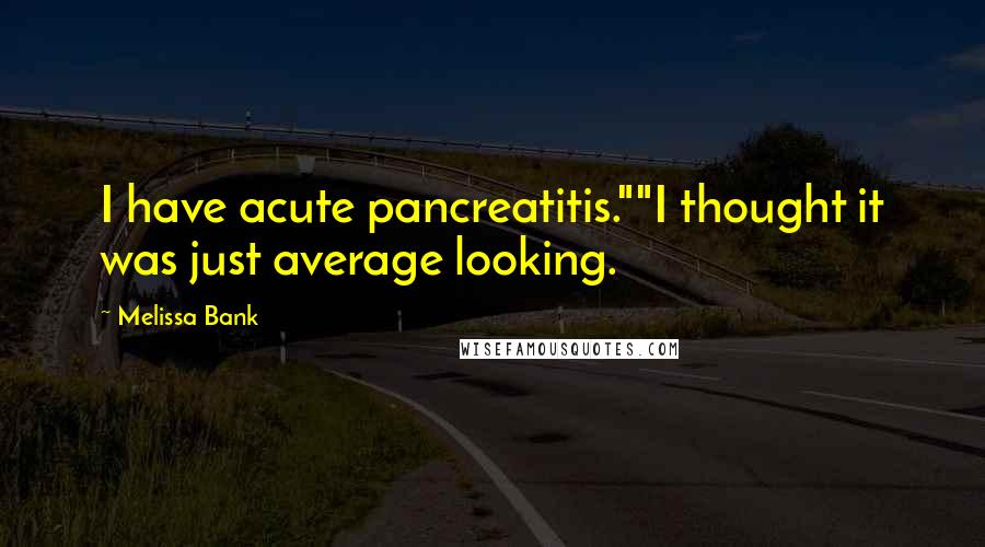 Melissa Bank Quotes: I have acute pancreatitis.""I thought it was just average looking.