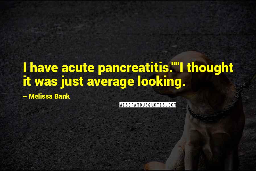 Melissa Bank Quotes: I have acute pancreatitis.""I thought it was just average looking.