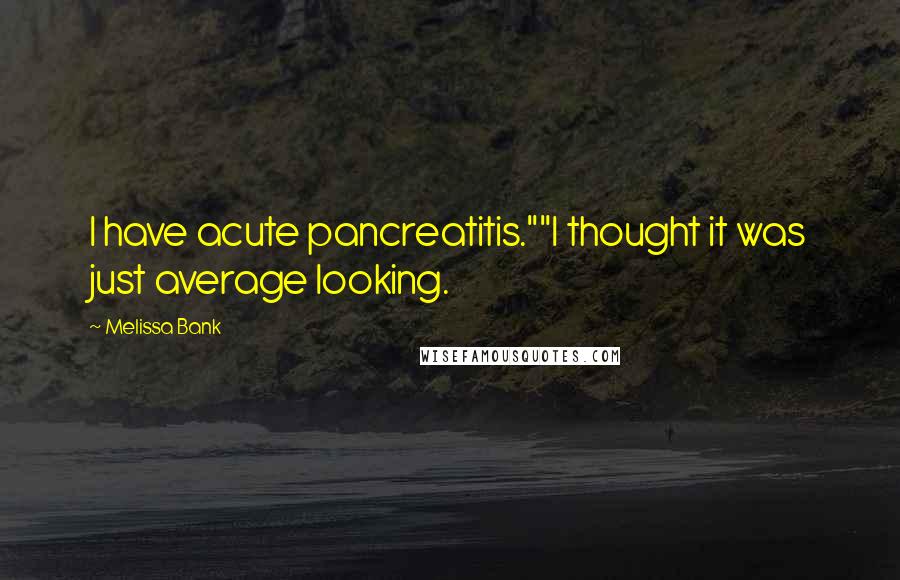 Melissa Bank Quotes: I have acute pancreatitis.""I thought it was just average looking.