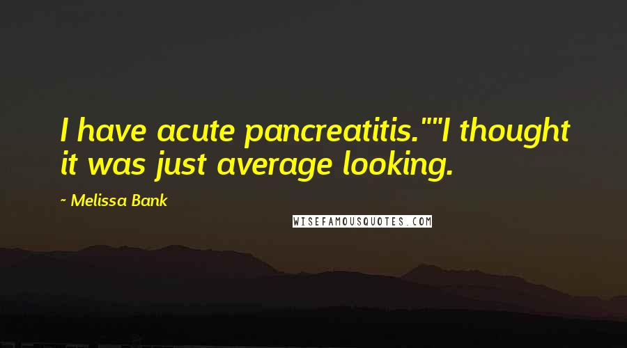 Melissa Bank Quotes: I have acute pancreatitis.""I thought it was just average looking.