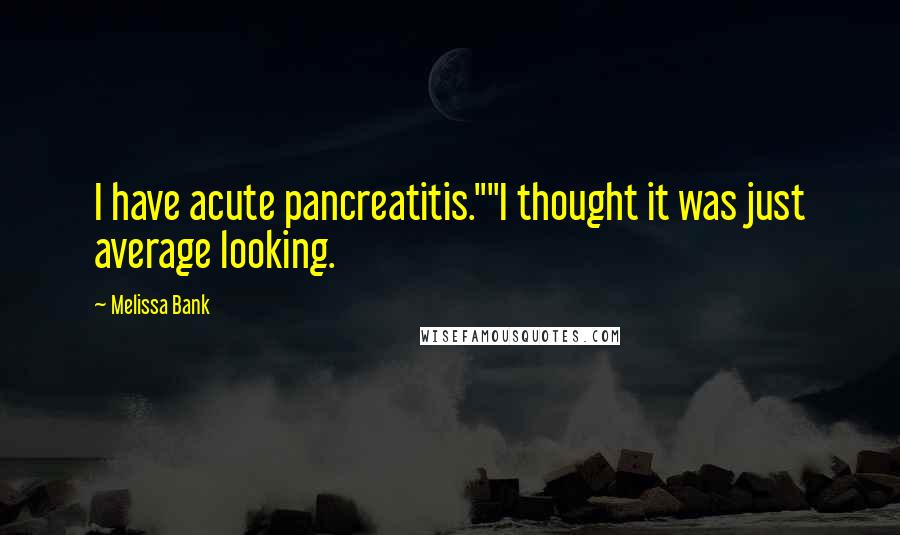 Melissa Bank Quotes: I have acute pancreatitis.""I thought it was just average looking.