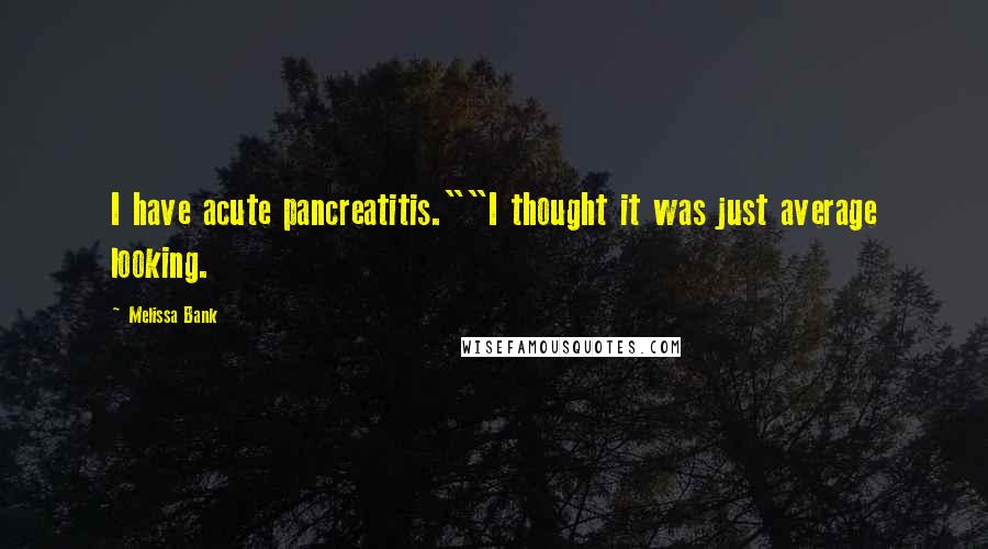 Melissa Bank Quotes: I have acute pancreatitis.""I thought it was just average looking.