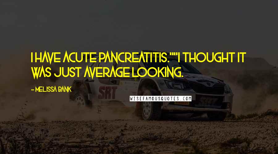 Melissa Bank Quotes: I have acute pancreatitis.""I thought it was just average looking.