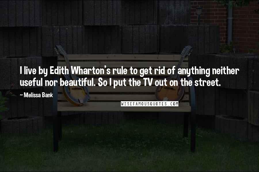 Melissa Bank Quotes: I live by Edith Wharton's rule to get rid of anything neither useful nor beautiful. So I put the TV out on the street.