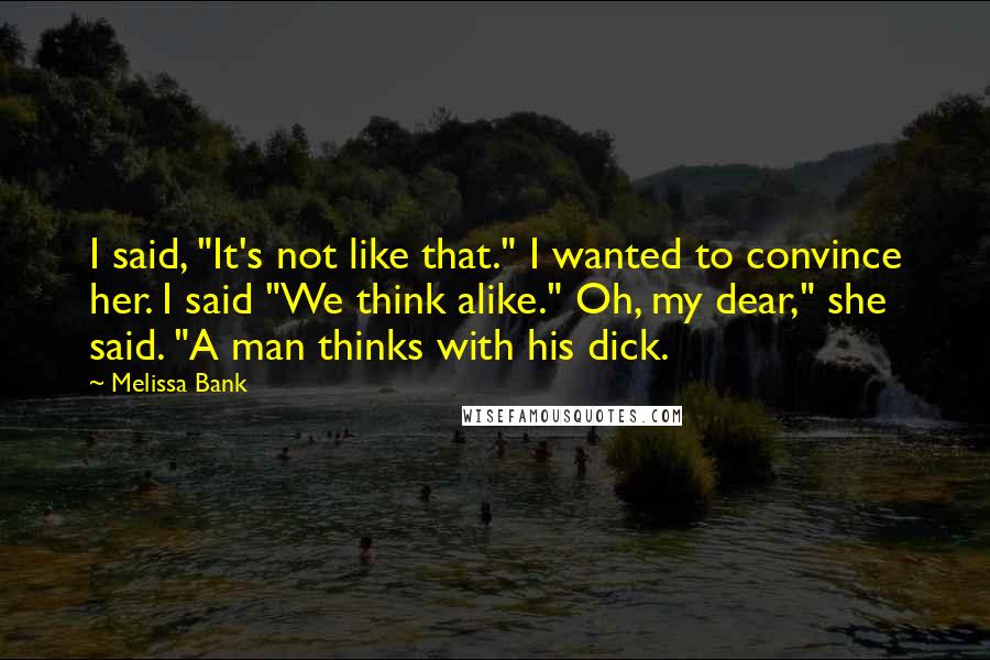 Melissa Bank Quotes: I said, "It's not like that." I wanted to convince her. I said "We think alike." Oh, my dear," she said. "A man thinks with his dick.