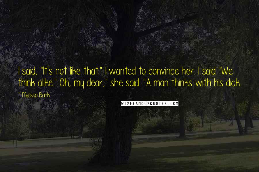 Melissa Bank Quotes: I said, "It's not like that." I wanted to convince her. I said "We think alike." Oh, my dear," she said. "A man thinks with his dick.