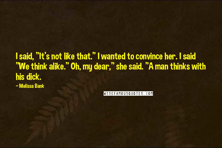 Melissa Bank Quotes: I said, "It's not like that." I wanted to convince her. I said "We think alike." Oh, my dear," she said. "A man thinks with his dick.