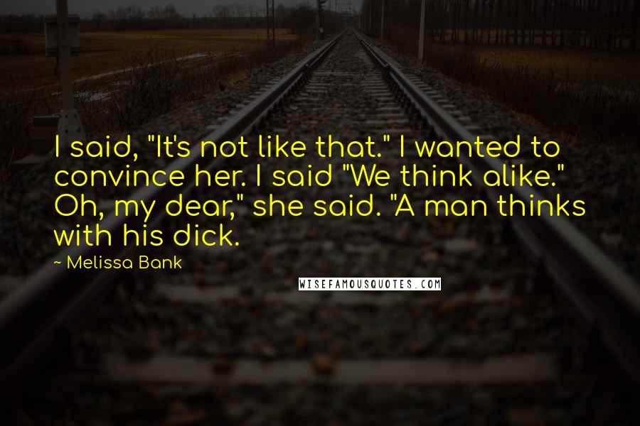 Melissa Bank Quotes: I said, "It's not like that." I wanted to convince her. I said "We think alike." Oh, my dear," she said. "A man thinks with his dick.