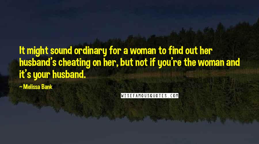 Melissa Bank Quotes: It might sound ordinary for a woman to find out her husband's cheating on her, but not if you're the woman and it's your husband.