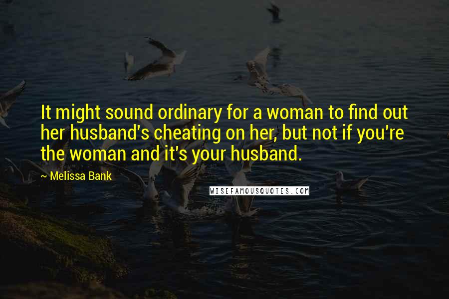 Melissa Bank Quotes: It might sound ordinary for a woman to find out her husband's cheating on her, but not if you're the woman and it's your husband.