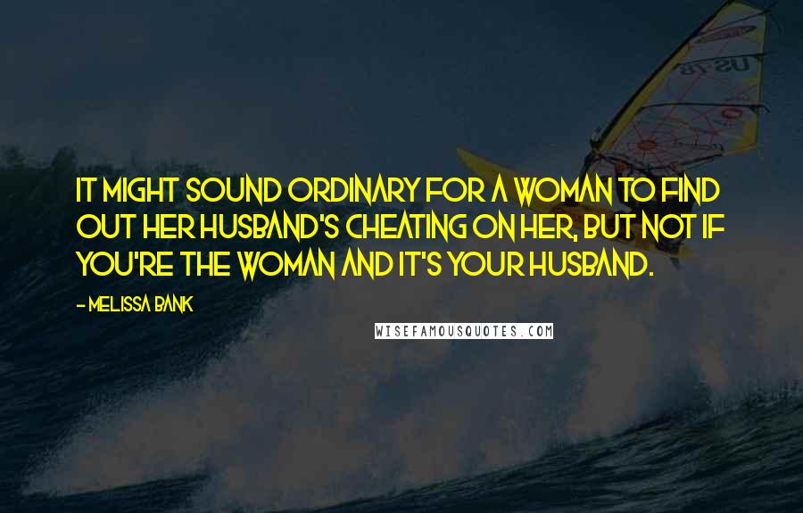 Melissa Bank Quotes: It might sound ordinary for a woman to find out her husband's cheating on her, but not if you're the woman and it's your husband.