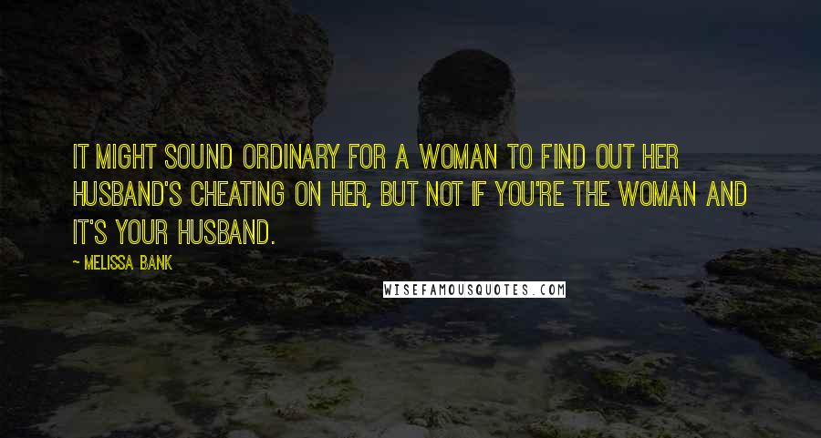 Melissa Bank Quotes: It might sound ordinary for a woman to find out her husband's cheating on her, but not if you're the woman and it's your husband.