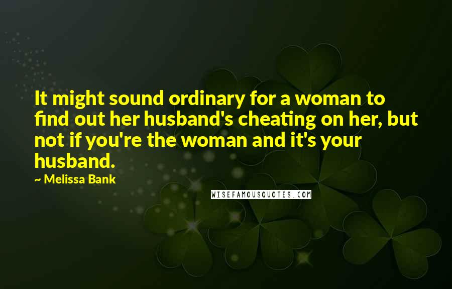 Melissa Bank Quotes: It might sound ordinary for a woman to find out her husband's cheating on her, but not if you're the woman and it's your husband.