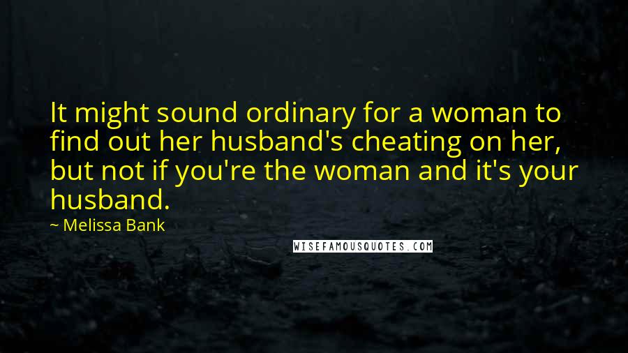 Melissa Bank Quotes: It might sound ordinary for a woman to find out her husband's cheating on her, but not if you're the woman and it's your husband.