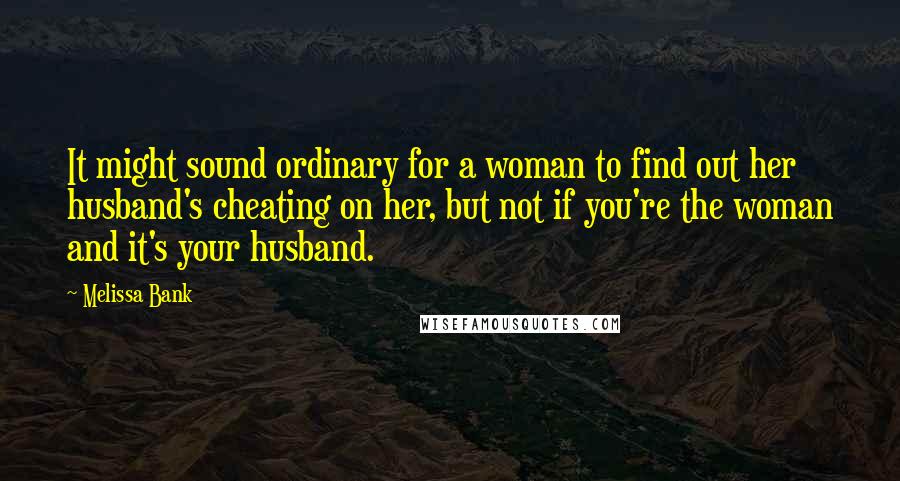 Melissa Bank Quotes: It might sound ordinary for a woman to find out her husband's cheating on her, but not if you're the woman and it's your husband.