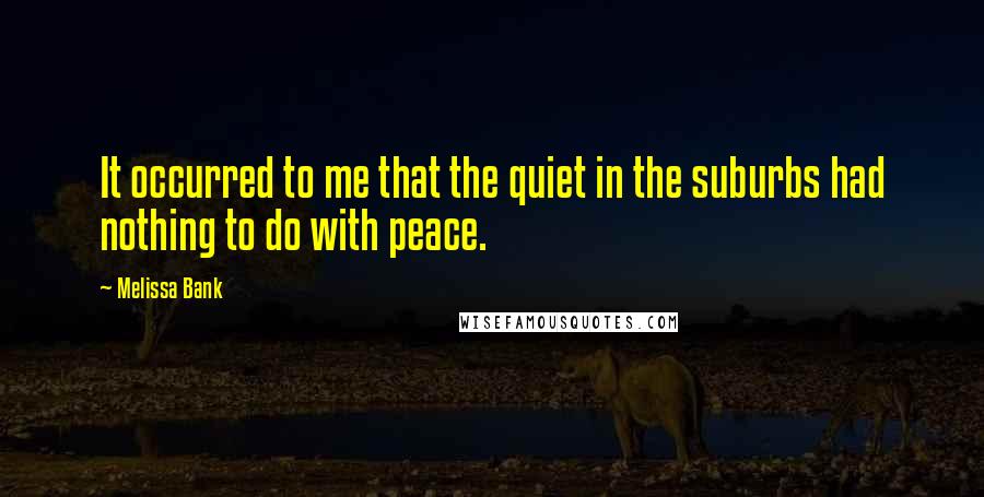 Melissa Bank Quotes: It occurred to me that the quiet in the suburbs had nothing to do with peace.