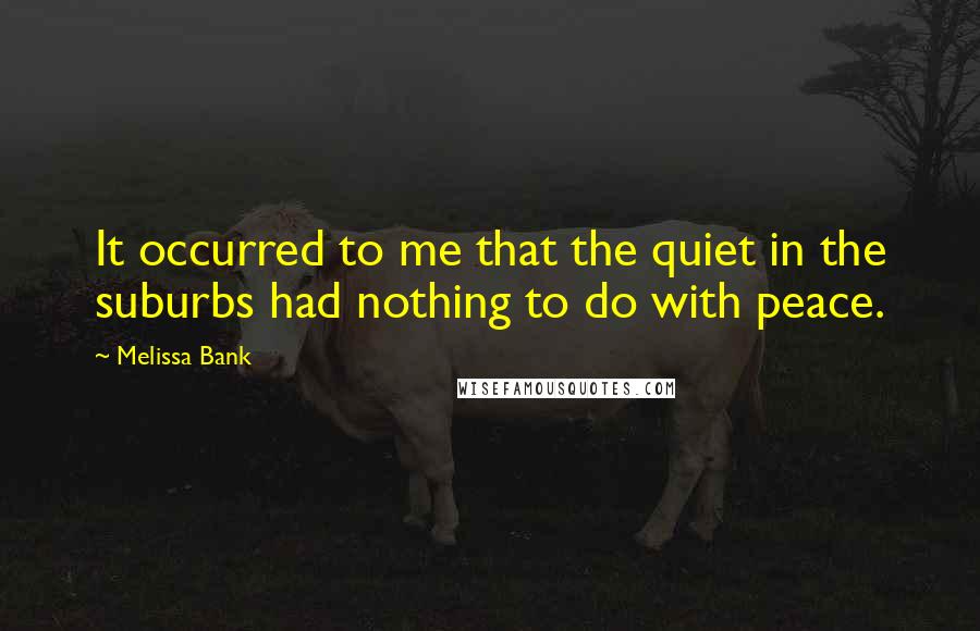 Melissa Bank Quotes: It occurred to me that the quiet in the suburbs had nothing to do with peace.