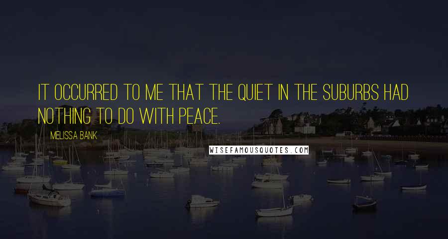 Melissa Bank Quotes: It occurred to me that the quiet in the suburbs had nothing to do with peace.