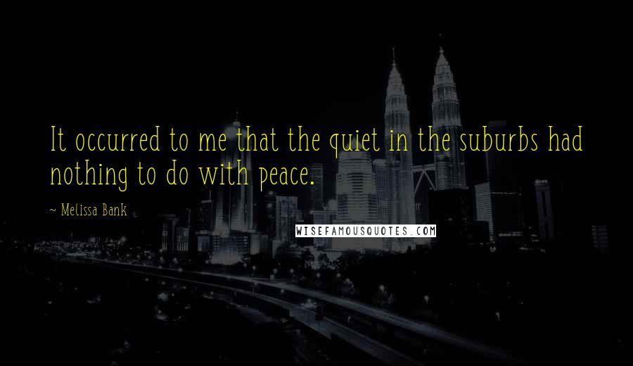 Melissa Bank Quotes: It occurred to me that the quiet in the suburbs had nothing to do with peace.
