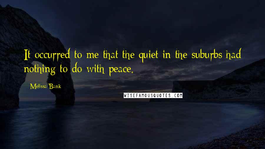 Melissa Bank Quotes: It occurred to me that the quiet in the suburbs had nothing to do with peace.