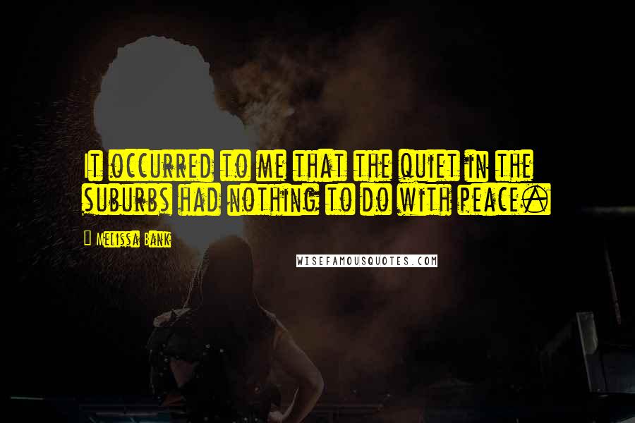 Melissa Bank Quotes: It occurred to me that the quiet in the suburbs had nothing to do with peace.