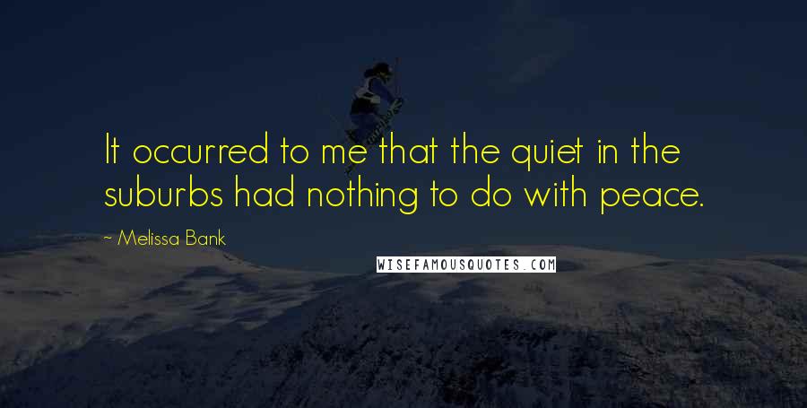 Melissa Bank Quotes: It occurred to me that the quiet in the suburbs had nothing to do with peace.