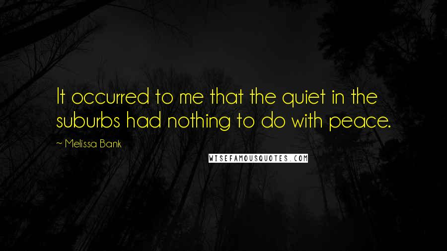 Melissa Bank Quotes: It occurred to me that the quiet in the suburbs had nothing to do with peace.