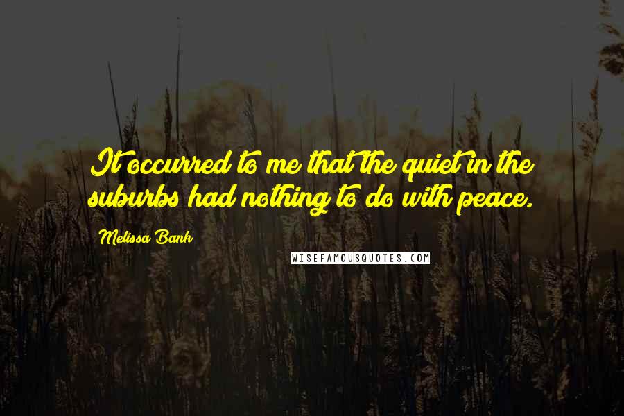 Melissa Bank Quotes: It occurred to me that the quiet in the suburbs had nothing to do with peace.