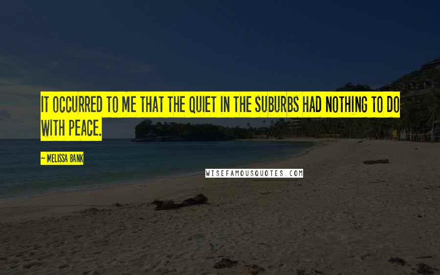 Melissa Bank Quotes: It occurred to me that the quiet in the suburbs had nothing to do with peace.