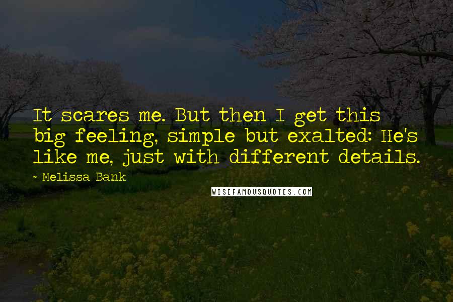 Melissa Bank Quotes: It scares me. But then I get this big feeling, simple but exalted: He's like me, just with different details.