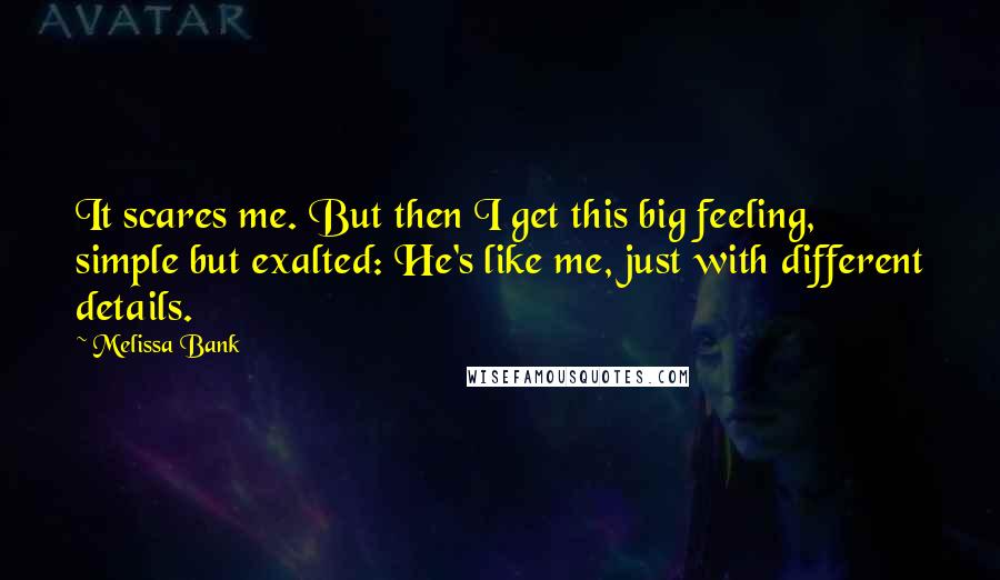 Melissa Bank Quotes: It scares me. But then I get this big feeling, simple but exalted: He's like me, just with different details.