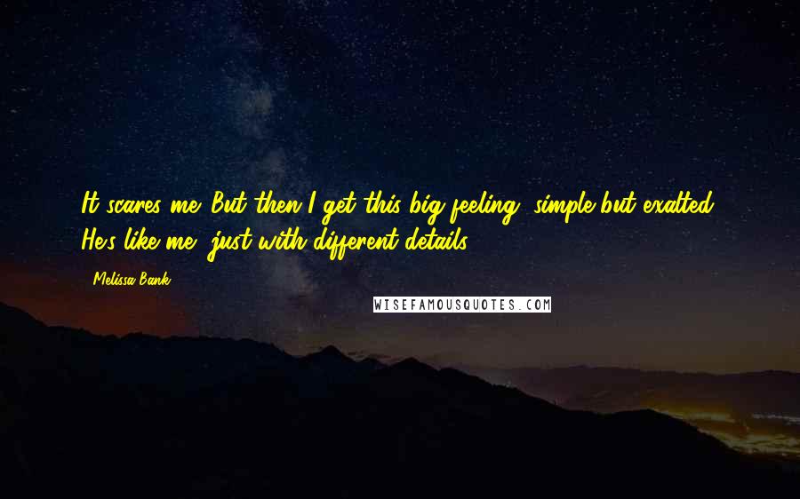 Melissa Bank Quotes: It scares me. But then I get this big feeling, simple but exalted: He's like me, just with different details.