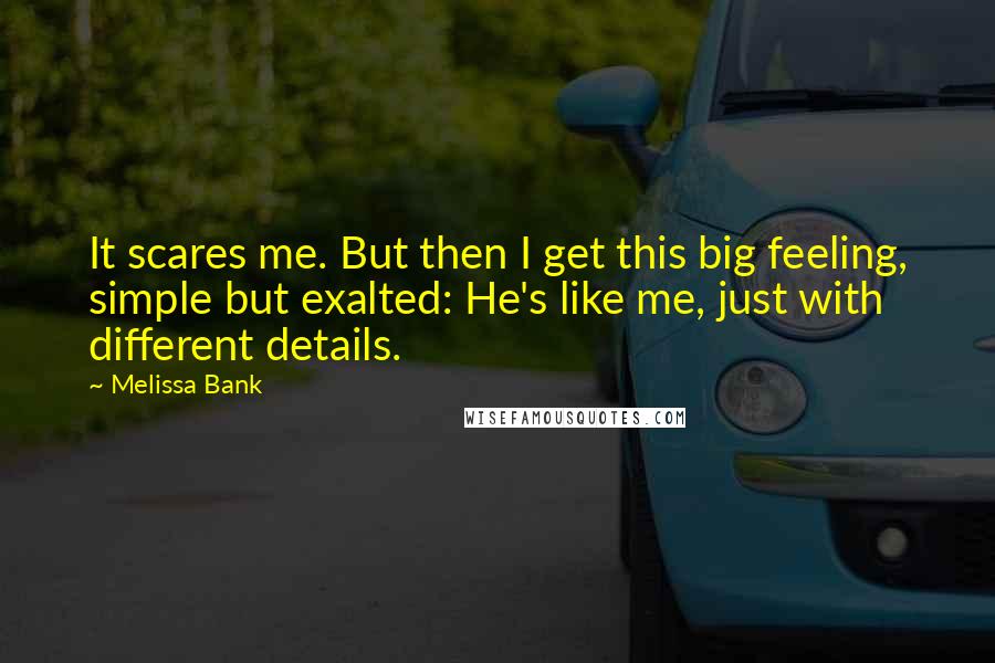 Melissa Bank Quotes: It scares me. But then I get this big feeling, simple but exalted: He's like me, just with different details.