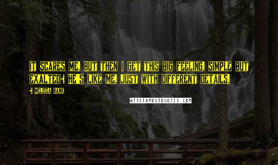 Melissa Bank Quotes: It scares me. But then I get this big feeling, simple but exalted: He's like me, just with different details.
