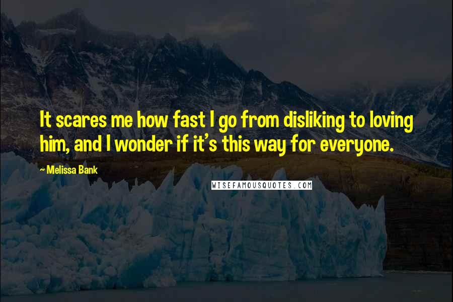 Melissa Bank Quotes: It scares me how fast I go from disliking to loving him, and I wonder if it's this way for everyone.