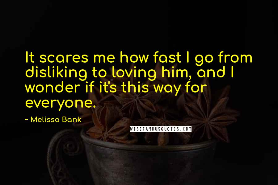 Melissa Bank Quotes: It scares me how fast I go from disliking to loving him, and I wonder if it's this way for everyone.