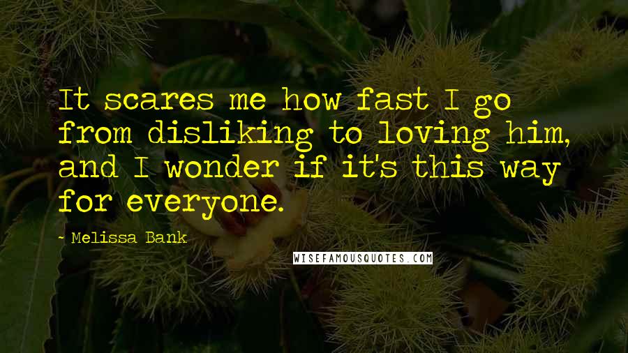 Melissa Bank Quotes: It scares me how fast I go from disliking to loving him, and I wonder if it's this way for everyone.