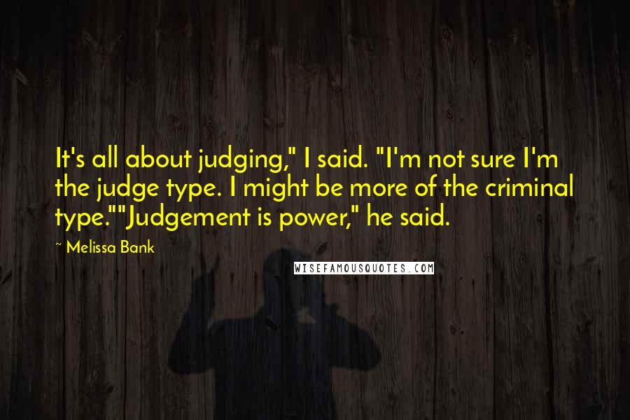 Melissa Bank Quotes: It's all about judging," I said. "I'm not sure I'm the judge type. I might be more of the criminal type.""Judgement is power," he said.