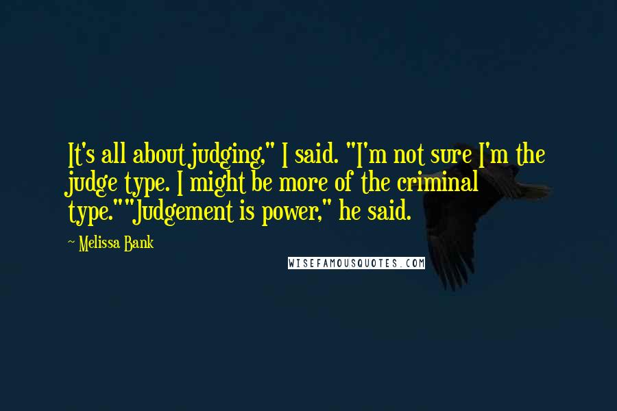 Melissa Bank Quotes: It's all about judging," I said. "I'm not sure I'm the judge type. I might be more of the criminal type.""Judgement is power," he said.